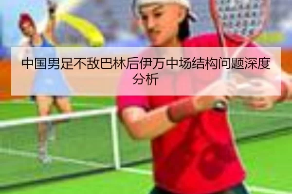 中国男足不敌巴林后伊万中场结构问题深度分析